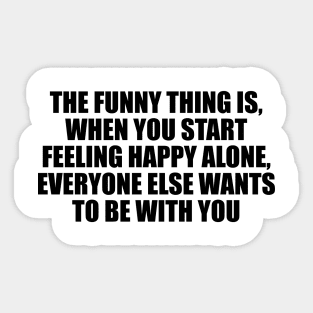 The funny thing is, when you start feeling happy alone, everyone else wants to be with you Sticker